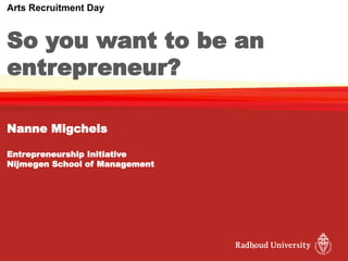 1
Arts Recruitment Day
So you want to be an
entrepreneur?
Nanne Migchels
Entrepreneurship Initiative
Nijmegen School of Management
 