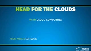 WITH CLOUD COMPUTING
HEAD FOR THE CLOUDS
FROM MERLIN SOFTWARE
 