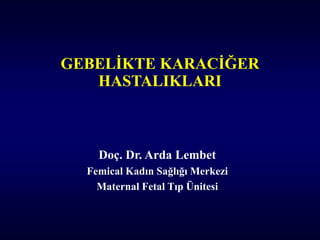 GEBELİKTE KARACİĞER
HASTALIKLARI
Doç. Dr. Arda Lembet
Femical Kadın Sağlığı Merkezi
Maternal Fetal Tıp Ünitesi
 