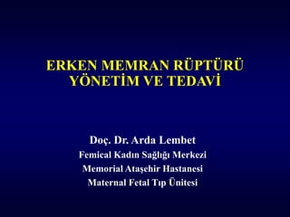 ERKEN MEMRAN RÜPTÜRÜ
YÖNETİM VE TEDAVİ
Doç. Dr. Arda Lembet
Femical Kadın Sağlığı Merkezi
Memorial Ataşehir Hastanesi
Maternal Fetal Tıp Ünitesi
 