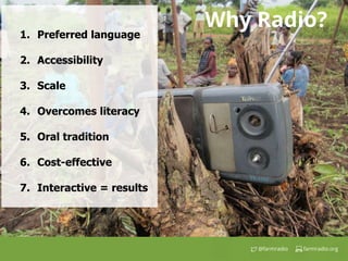 farmradio.org@farmradio
1. Preferred language
2. Accessibility
3. Scale
4. Overcomes literacy
5. Oral tradition
6. Cost-effective
7. Interactive = results
Why Radio?
 