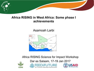 Africa RISING in West Africa: Some phase I
achievements
Asamoah Larbi
Africa RISING Science for Impact Workshop
Dar es Salaam, 17-19 Jan 2017
 