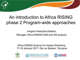 An introduction to Africa RISING
phase 2 Program-wide approaches
Irmgard Hoeschle-Zeledon
Manager, Africa RISING ESA and WA projects
Africa RISING Science for Impact Workshop
17-19 January 2017, Dar es Salaam, Tanzania
 