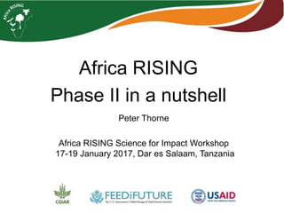 Africa RISING
Phase II in a nutshell
Peter Thorne
Africa RISING Science for Impact Workshop
17-19 January 2017, Dar es Salaam, Tanzania
 