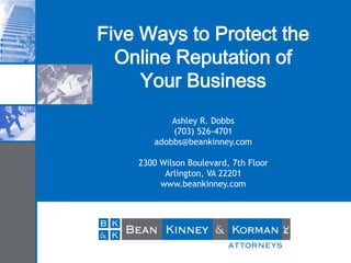 Five Ways to Protect the
Online Reputation of
Your Business
Ashley R. Dobbs
(703) 526-4701
adobbs@beankinney.com
2300 Wilson Boulevard, 7th Floor
Arlington, VA 22201
www.beankinney.com

 