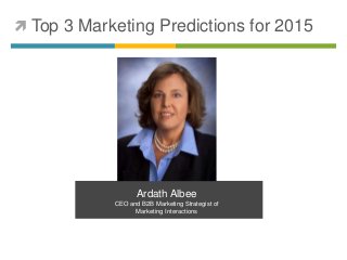  Top 3 Marketing Predictions for 2015 
Ardath Albee 
CEO and B2B Marketing Strategist of 
Marketing Interactions 
 