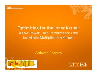 Op#mizing	
  for	
  the	
  Inner	
  Kernel:	
  
A	
  Low	
  Power,	
  High	
  Performance	
  Core	
  
for	
  Matrix	
  Mul#plica#on	
  Kernels	
  
	
  
Ardavan	
  Pedram	
  
 