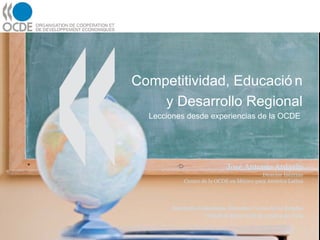 Competitividad, Educación y Desarrollo Regional Lecciones desde experiencias de la OCDE  José Antonio Ardavín Director Interino Centro de la OCDE en México para América Latina Seminario Federalismo Educativo: Voces de los Estados Ciudad de México| 26 de octubre de 2009 