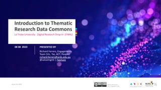 Introduction to Thematic
Research Data Commons
La Trobe University - Digital Research Drop-In (FINAL)
About the ARDC
08 08 2023
Richard Ferrers, Engagements
Team (Vic, Tas, ACT, People)
richard.ferrers@ardc.edu.au
@valuemgmt | Figshare
PRESENTED BY
 