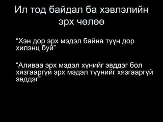 Ил тод байдал ба хэвлэлийн
эрх чөлөө
“Хэн дор эрх мэдэл байна түүн дор
хилэнц буй”
“Аливаа эрх мэдэл хүнийг эвддэг бол
хязгааргүй эрх мэдэл түүнийг хязгааргүй
эвддэг”
 