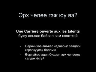 Эрх чөлөө гэж юу вэ?
Une Carriere ouverte aux les talents
буюу авьяас байвал зам нээлттэй
- Өөрийнхөө авъяас чадварыг саадгүй
хэрэгжүүлэх боломж
- Өөртэйгээ адил бусдын эрх чөлөөнд
халдах ёсгүй
 