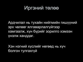 Иргэний төлөө
Ардчилал нь тухайн нийгмийн гишүүний
эрх чөлөөг ялгаварлалгүйгээр
хамгаалж, хүн бүрийг зорилго хэмээн
үнэлж ханддаг.
Хэн нэгний хүслийг нөгөөд нь хүч
болгон тулгахгүй
 