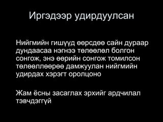 Иргэдээр удирдуулсан
Нийгмийн гишүүд өөрсдөө сайн дураар
дундаасаа нэгнээ төлөөлөл болгон
сонгож, энэ өөрийн сонгож томилсон
төлөөллөөрөө дамжуулан нийгмийн
удирдах хэрэгт оролцоно
Жам ёсны засаглах эрхийг ардчилал
тэвчдэггүй
 