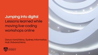 The University of Sydney Page 1
Jumping into digital
Lessons learned while
moving live-coding
workshops online
Darya Vanichkina, Sydney Informatics
Hub @dvanichkina
 