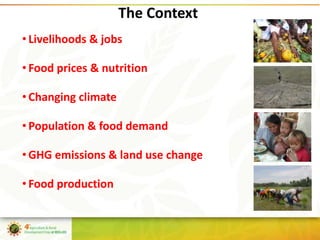 The Context
• Livelihoods & jobs

• Food prices & nutrition

• Changing climate

• Population & food demand

• GHG emissio...