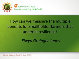 How can we measure the multiple
benefits for smallholder farmers that
         underlie resilience?

        Elwyn Grainger-Jones
 