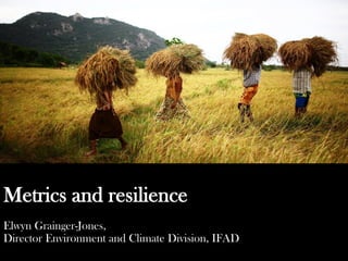 Metrics and resilience
Elwyn Grainger-Jones,
Director Environment and Climate Division, IFAD
 