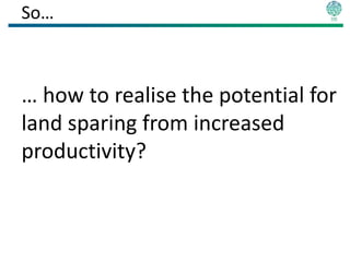 So…



… how to realise the potential for
land sparing from increased
productivity?
 