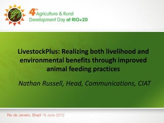 LivestockPlus: Realizing both livelihood and
 environmental benefits through improved
         animal feeding practices
Nathan Russell, Head, Communications, CIAT
 