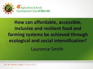 How can affordable, accessible,
   inclusive and resilient food and
farming systems be achieved through
 ecological and social intensification?
           Laurence Smith
 