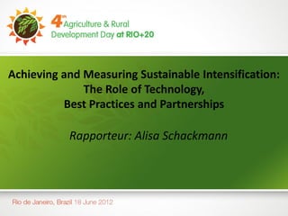 Achieving and Measuring Sustainable Intensification:
              The Role of Technology,
          Best Practices and Partnerships

           Rapporteur: Alisa Schackmann
 