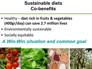 Sustainable diets
                Co-benefits

• Healthy – diet rich in fruits & vegetables
  (400gr/day) can save 2.7 million lives
• Environmentally sustainable
• Socially equitable
A Win-Win situation and common goal
 