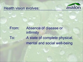 Health vision evolves:




   From:     Absence of disease or
             infirmity
   To:       A state of complete physical,

             mental and social well-being
 