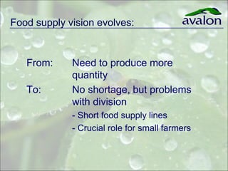 Food supply vision evolves:


   From:     Need to produce more
             quantity
   To:       No shortage, but problems
             with division
             - Short food supply lines
             - Crucial role for small farmers
 