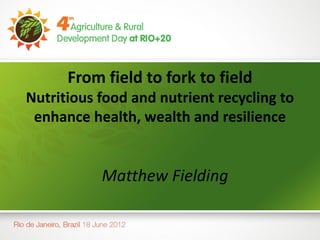 From field to fork to field
Nutritious food and nutrient recycling to
 enhance health, wealth and resilience


           Matthew Fielding
 