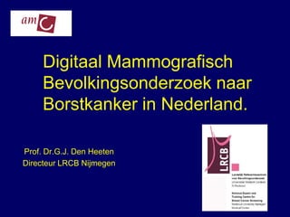 Digitaal Mammografisch
     Bevolkingsonderzoek naar
     Borstkanker in Nederland.

Prof. Dr.G.J. Den Heeten
Directeur LRCB Nijmegen
 