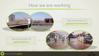 How	
  we	
  are	
  working	
  
Decontamintion	
  of	
  	
  
ground	
  environment	
  

Decontamintion	
  of	
  	
  
petrol	
  stations	
  	
  

time	
  to	
  think	
  green	
  

11	
  

 