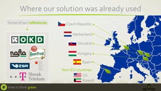 Where	
  our	
  solution	
  was	
  already	
  used	
  
Some	
  of	
  our	
  references	
  
	
  
	
  
	
  
	
  
	
  
	
  
	
  
	
  
	
  
	
  
time	
  to	
  think	
  green	
  

Czech	
  Republic	
  
Netherland	
  
Slovakia	
  
Hungary	
  
Spain	
  
Non-­‐EU	
  countries:	
  
US	
  
Kuwait	
  
8	
  

 