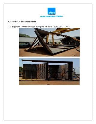 M/s. BHPVL Vishakapattanam.
 Supply of 1500 MT of Ducts during the FY 2012 – 2013, 2013 – 2014.
 