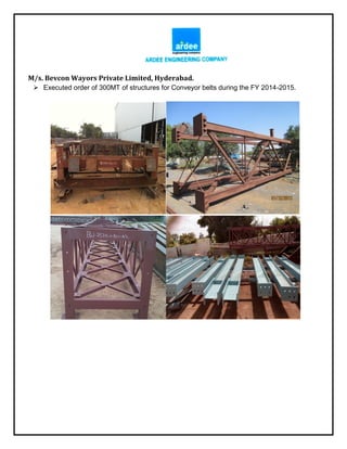 M/s. Bevcon Wayors Private Limited, Hyderabad.
 Executed order of 300MT of structures for Conveyor belts during the FY 2014-2015.
 