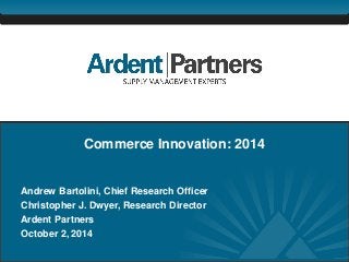 1 
Commerce Innovation: 2014 
Andrew Bartolini, Chief Research Officer 
Christopher J. Dwyer, Research Director 
Ardent Partners 
October 2, 2014  