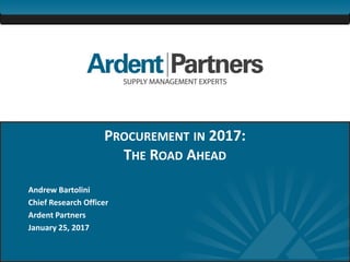 1
PROCUREMENT IN 2017:
THE ROAD AHEAD
Andrew Bartolini
Chief Research Officer
Ardent Partners
January 25, 2017
 