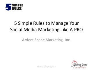 5 Simple Rules to Manage Your
Social Media Marketing Like A PRO
Ardent Scope Marketing, Inc.
http://www.ardentscope.com
 