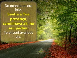 De quando eu era
feliz.
Sentia a Tua
presença,
caminhava ali, no
seu jardim.
Te encontrava todo
dia.
 