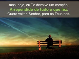 mas, hoje, eu Te devolvo um coração.
Arrependido de tudo o que fez.
Quero voltar, Senhor, para os Teus rios.
 
