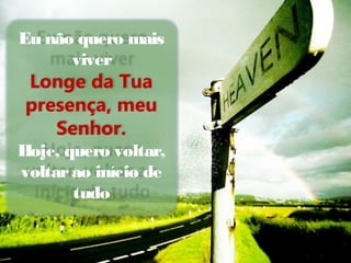 Eu não quero mais
viver
Longe da Tua
presença, meu
Senhor.
Hoje, quero voltar,
voltarao início de
tudo
 