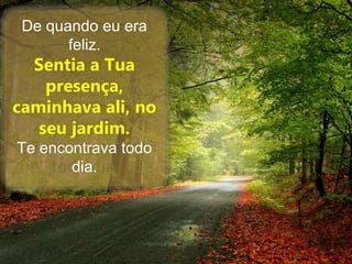 De quando eu era
feliz.
Sentia a Tua
presença,
caminhava ali, no
seu jardim.
Te encontrava todo
dia.
 