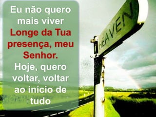 Eu não quero
mais viver
Longe da Tua
presença, meu
Senhor.
Hoje, quero
voltar, voltar
ao início de
tudo