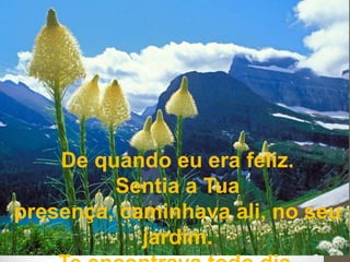 De quando eu era feliz.
Sentia a Tua
presença, caminhava ali, no seu
jardim.