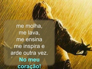 me molha,
me lava,
me ensina
me inspira e
arde outra vez.
No meu
coração!