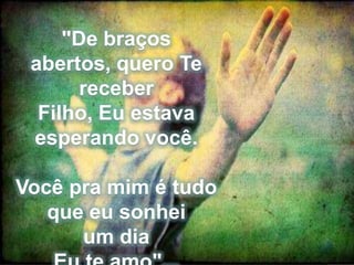 "De braços
abertos, quero Te
receber
Filho, Eu estava
esperando você.
Você pra mim é tudo
que eu sonhei
um dia