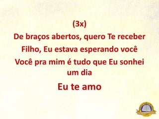 (3x)
De braços abertos, quero Te receber
Filho, Eu estava esperando você
Você pra mim é tudo que Eu sonhei
um dia
Eu te amo
 