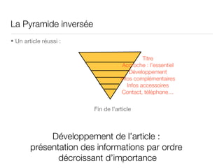 La Pyramide inversée  Un article réussi :  Fin de l’article Titre Accroche : l’essentiel Développement Infos complémentaires Infos accessoires Contact, téléphone… Développement de l’article :  présentation des informations par ordre  décroissant d’importance 