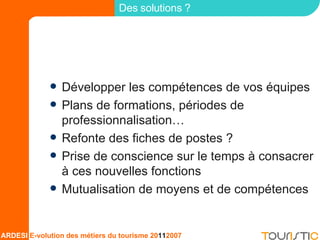 ANIMATION DES PROJETS Développer les compétences de vos équipes Plans de formations, périodes de professionnalisation… Refonte des fiches de postes ?  Prise de conscience sur le temps à consacrer à ces nouvelles fonctions Mutualisation de moyens et de compétences Des solutions ? 