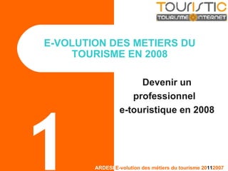 Devenir un professionnel  e-touristique en 2008 E-VOLUTION DES METIERS DU TOURISME EN 2008 1 
