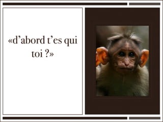 «d’abord t’es qui
     toi ?»
 